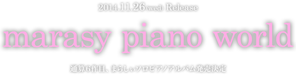 2014.11.26(wed) Release marasy piano world 通算6作目、まらしぃソロピアノアルバム発売決定
