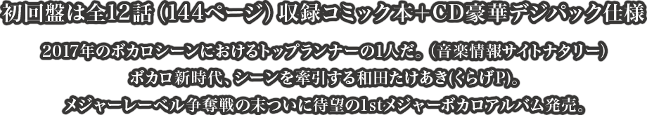 初回盤は全12話（144ページ）収録コミック本＋CD豪華デジパック仕様 2017年のボカロシーンにおけるトップランナーの1人だ。（音楽情報サイトナタリー）
ボカロ新時代、シーンを牽引する和田たけあき(くらげP)。メジャーレーベル争奪戦の末ついに待望の1stメジャーボカロアルバム発売。