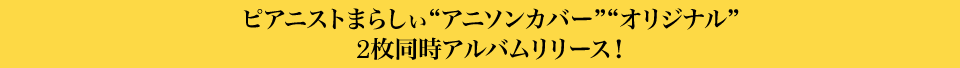 ピアニストまらしぃ“アニソンカバー”“オリジナル” 2枚同時アルバムリリース！