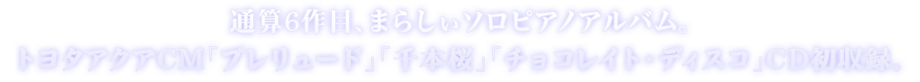 通算6作目、まらしぃソロピアノアルバム。トヨタアクアCM「プレリュード」「千本桜」「チョコレイト・ディスコ」CD初収録。