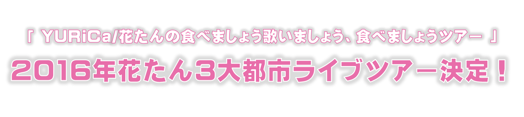 YURiCa/花たんの食べましょう歌いましょう、食べましょうツアー 2016年花たん３大都市ライブツアー決定！